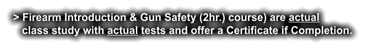 > Firearm Introduction & Gun Safety (2hr.) course) are actual     class study with actual tests and offer a Certificate if Completion.