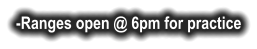 -Ranges open @ 6pm for practice